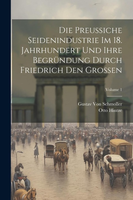 Die Preussiche Seidenindustrie Im 18. Jahrhundert Und Ihre Begründung Durch Friedrich Den Grossen; Volume 1 - Gustav Von Schmoller, Otto Hintze