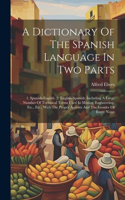 A Dictionary Of The Spanish Language In Two Parts: 1. Spanish-english. 2. English-spanish: Including A Large Number Of Technical Terms Used In Mining, - Alfred Elwes