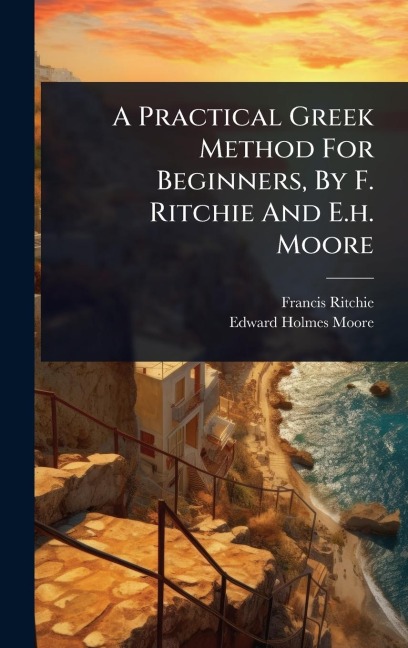 A Practical Greek Method For Beginners, By F. Ritchie And E.h. Moore - Francis Ritchie
