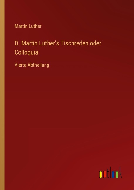 D. Martin Luther's Tischreden oder Colloquia - Martin Luther