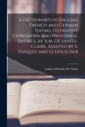Cover-Bild zum Titel 'A Dictionary of English, French and German Idioms, Figurative Expressions and Proverbial Sayings, by A.M. De Sainte-Claire, Assisted by E. Pasquet and' von 'Arthur M. Sainte De Claire'