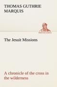 The Jesuit Missions : A chronicle of the cross in the wilderness - Thomas Guthrie Marquis
