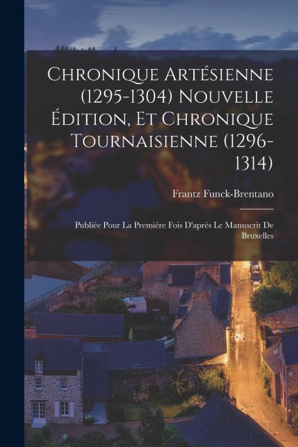 Chronique artésienne (1295-1304) nouvelle édition, et Chronique tournaisienne (1296-1314): Publiée pour la première fois d'après le manuscrit de Bruxe - Frantz Funck-Brentano