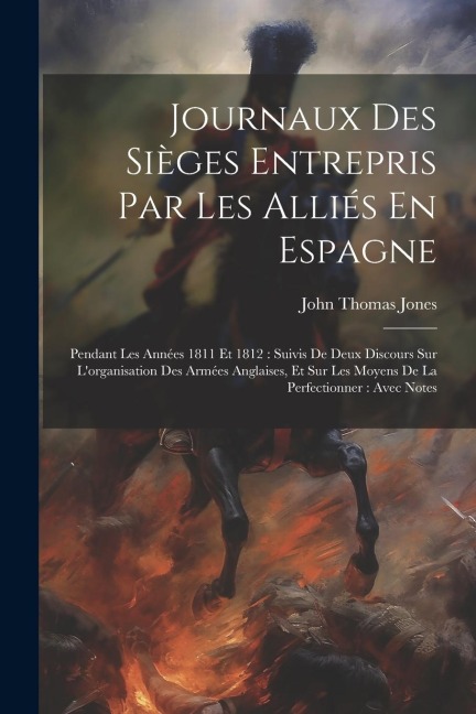 Journaux Des Sièges Entrepris Par Les Alliés En Espagne: Pendant Les Années 1811 Et 1812: Suivis De Deux Discours Sur L'organisation Des Armées Anglai - John Thomas Jones