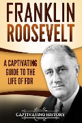 Franklin Roosevelt: A Captivating Guide to the Life of FDR - Captivating History