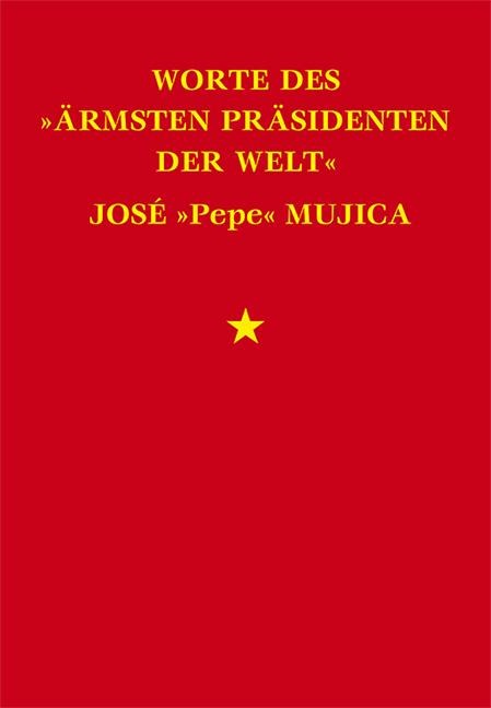Worte des »ärmsten Präsidenten der Welt« José »Pepe« Mujica - José Mujica