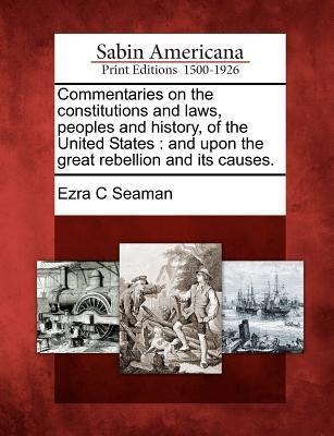 Commentaries on the Constitutions and Laws, Peoples and History, of the United States: And Upon the Great Rebellion and Its Causes. - Ezra Champion Seaman