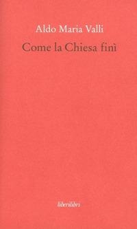 Come la Chiesa finì - Aldo Maria Valli