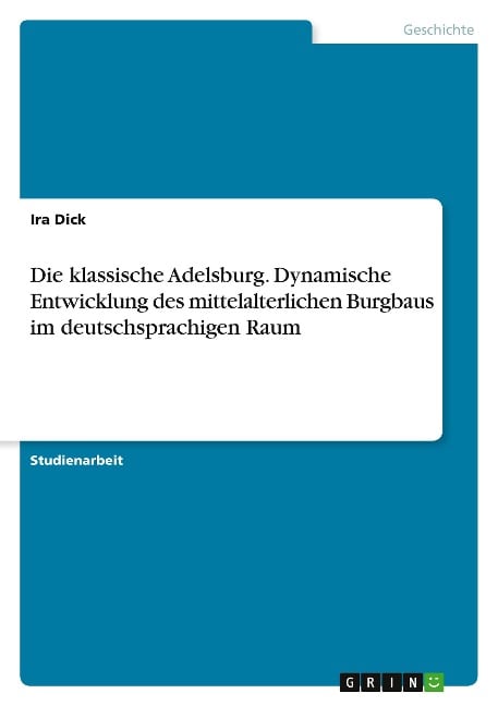 Die klassische Adelsburg. Dynamische Entwicklung des mittelalterlichen Burgbaus im deutschsprachigen Raum - Ira Dick