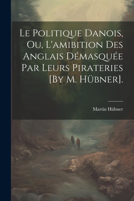 Le Politique Danois, Ou, L'amibition Des Anglais Démasquée Par Leurs Pirateries [By M. Hübner]. - Martin Hübner