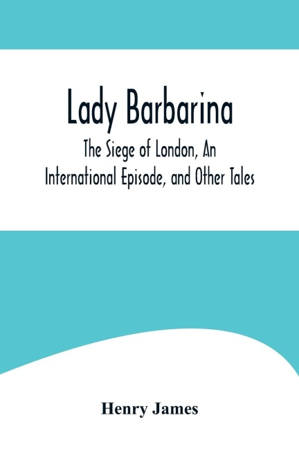 Lady Barbarina, The Siege of London, An International Episode, and Other Tales - Henry James