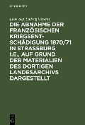 Die Abnahme der französischen Kriegsentschädigung 1870/71 in Strassburg i.E., auf Grund der Materialien des dortigen Landesarchivs dargestellt - Léon Say, Ludwig Gieseke