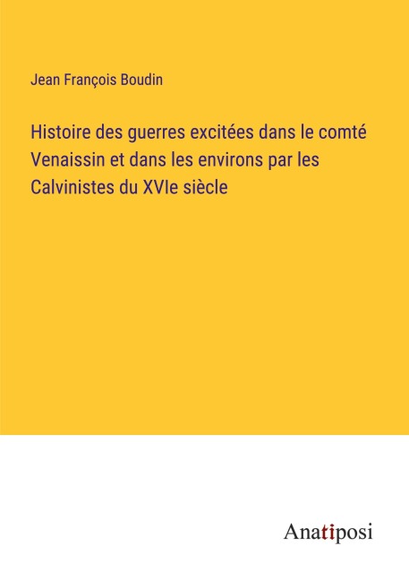 Histoire des guerres excitées dans le comté Venaissin et dans les environs par les Calvinistes du XVIe siècle - Jean François Boudin
