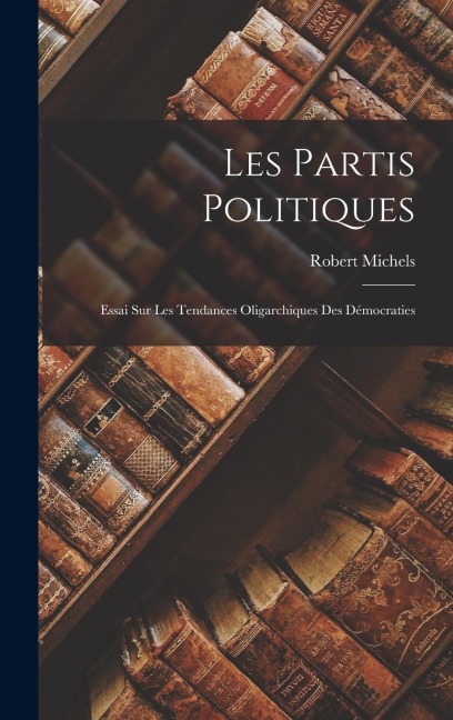Les Partis Politiques: Essai Sur Les Tendances Oligarchiques Des Démocraties - Robert Michels