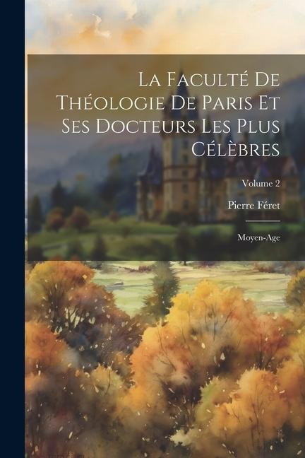 La Faculté De Théologie De Paris Et Ses Docteurs Les Plus Célèbres: Moyen-Age; Volume 2 - Pierre Féret