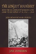 The The Longest Boundary: How the US-Canadian Border's Line came to be where it is, 1763-1910 (Consolidated edition) - John Dunbabin