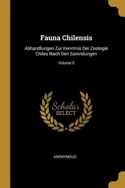 Fauna Chilensis: Abhandlungen Zur Kenntnis Der Zoologie Chiles Nach Den Sammlungen; Volume 6 - Anonymous