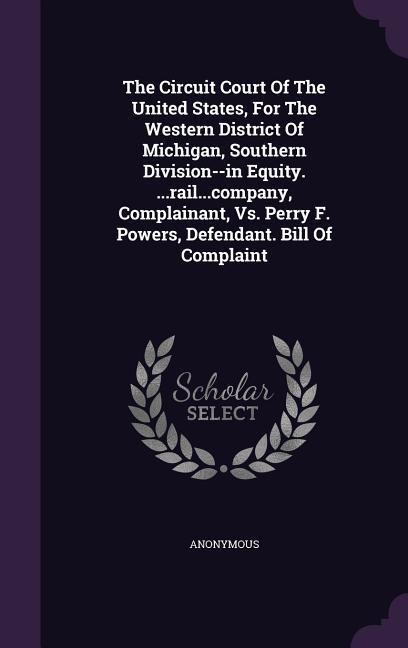 The Circuit Court Of The United States, For The Western District Of Michigan, Southern Division--in Equity. ...rail...company, Complainant, Vs. Perry F. Powers, Defendant. Bill Of Complaint - Anonymous