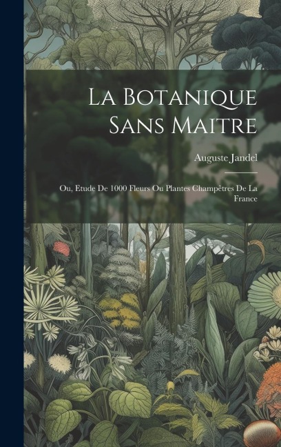 La botanique sans maitre; ou, Etude de 1000 fleurs ou plantes champêtres de la France - Auguste Jandel