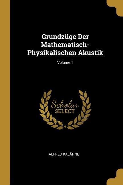 Grundzüge Der Mathematisch-Physikalischen Akustik; Volume 1 - Alfred Kalahne