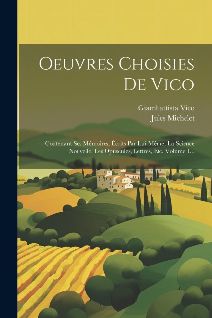 Oeuvres Choisies De Vico: Contenant Ses Mémoires, Écrits Par Lui-même, La Science Nouvelle, Les Opuscules, Lettres, Etc, Volume 1... - Giambattista Vico, Jules Michelet
