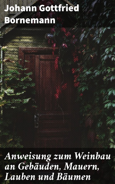 Anweisung zum Weinbau an Gebäuden, Mauern, Lauben und Bäumen - Johann Gottfried Bornemann