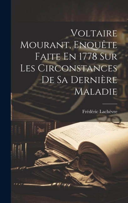 Voltaire Mourant, Enquête Faite En 1778 Sur Les Circonstances De Sa Dernière Maladie - Frédéric Lachèvre