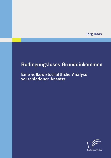 Bedingungsloses Grundeinkommen: Eine volkswirtschaftliche Analyse verschiedener Ansätze - Jörg Haas