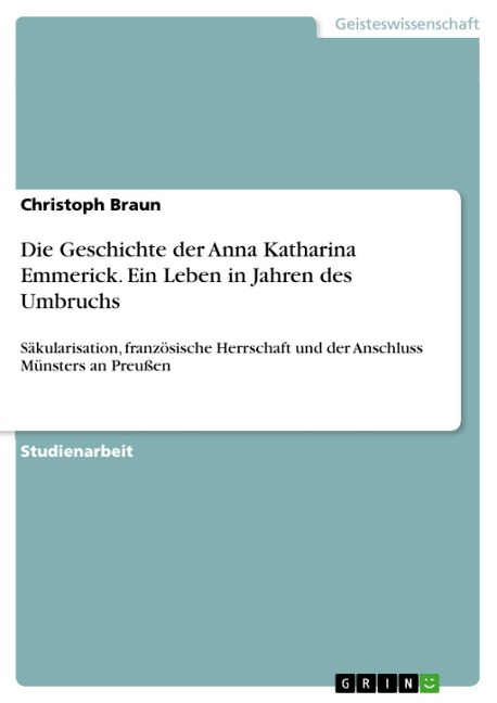 Die Geschichte der Anna Katharina Emmerick vor dem Hintergrund der Angliederung Münsters an Preußen und vor dem Hintergrund der Säkularisation und französischen Herrschaft in ihrer Wirkung auf die katholische Kirche - Christoph Braun
