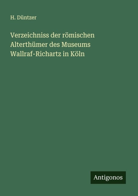 Verzeichniss der römischen Alterthümer des Museums Wallraf-Richartz in Köln - H. Düntzer
