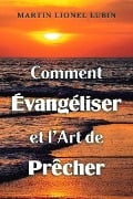 Comment Évangéliser Et l'Art de Prêcher - Martin Lionel Lubin