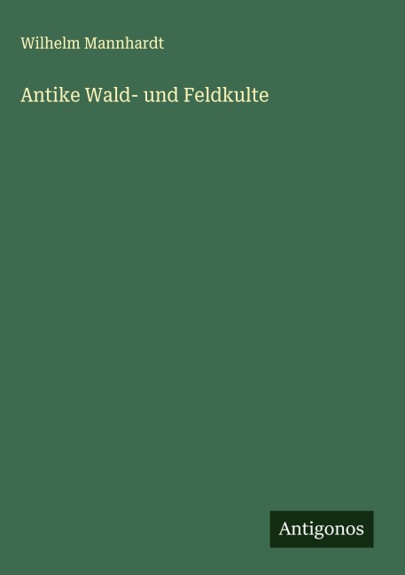 Antike Wald- und Feldkulte - Wilhelm Mannhardt
