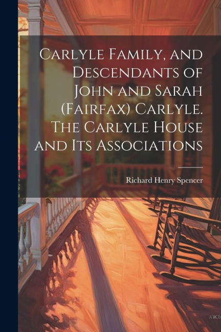 Carlyle Family, and Descendants of John and Sarah (Fairfax) Carlyle. The Carlyle House and its Associations - Richard Henry Spencer