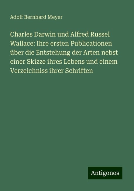 Charles Darwin und Alfred Russel Wallace: Ihre ersten Publicationen über die Entstehung der Arten nebst einer Skizze ihres Lebens und einem Verzeichniss ihrer Schriften - Adolf Bernhard Meyer