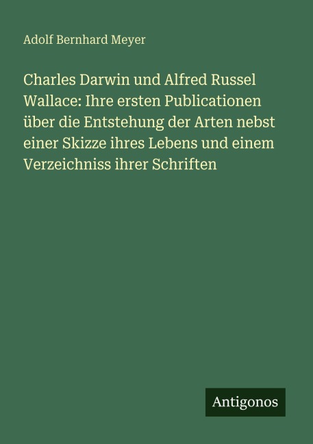 Charles Darwin und Alfred Russel Wallace: Ihre ersten Publicationen über die Entstehung der Arten nebst einer Skizze ihres Lebens und einem Verzeichniss ihrer Schriften - Adolf Bernhard Meyer