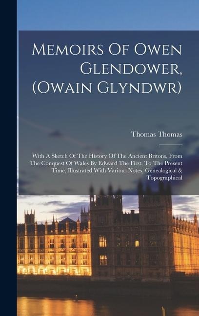 Memoirs Of Owen Glendower, (owain Glyndwr): With A Sketch Of The History Of The Ancient Britons, From The Conquest Of Wales By Edward The First, To Th - 