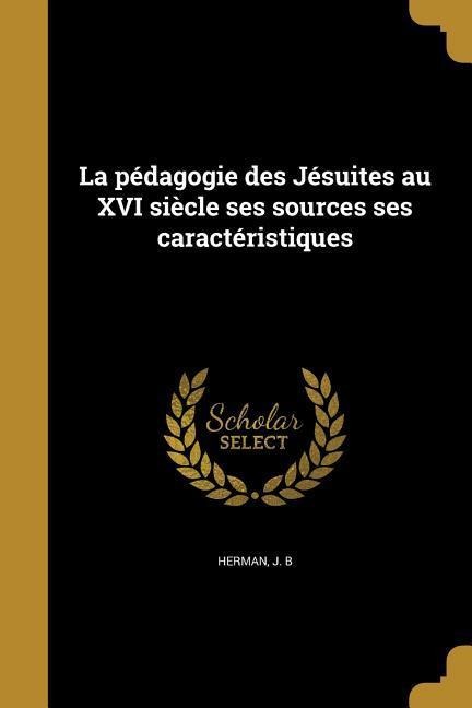 La pédagogie des Jésuites au XVI siècle ses sources ses caractéristiques - 