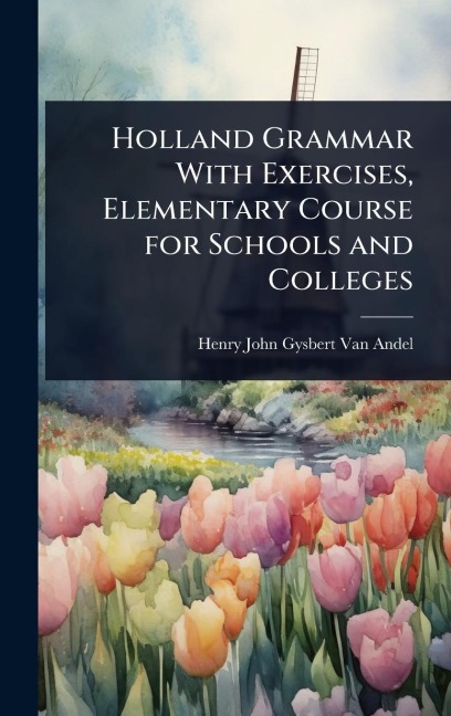 Holland Grammar With Exercises, Elementary Course for Schools and Colleges - Henry John Gysbert Van Andel