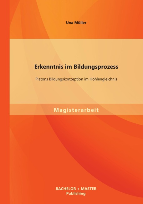Erkenntnis im Bildungsprozess: Platons Bildungskonzeption im Höhlengleichnis - Una Müller