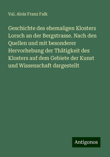 Geschichte des ehemaligen Klosters Lorsch an der Bergstrasse. Nach den Quellen und mit besonderer Hervorhebung der Thätigkeit des Klosters auf dem Gebiete der Kunst und Wissenschaft dargestellt - Val. Alois Franz Falk