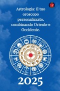 Astrologia Il tuo oroscopo personalizzato, combinando Oriente e Occidente 2025 - Alina Rubi