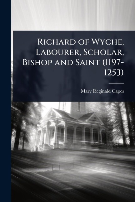 Richard of Wyche, Labourer, Scholar, Bishop and Saint (1197-1253) - Mary Reginald Capes