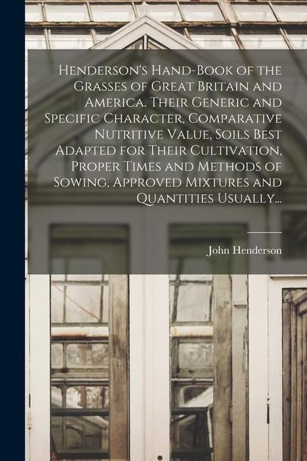 Henderson's Hand-book of the Grasses of Great Britain and America. Their Generic and Specific Character, Comparative Nutritive Value, Soils Best Adapt - John Henderson
