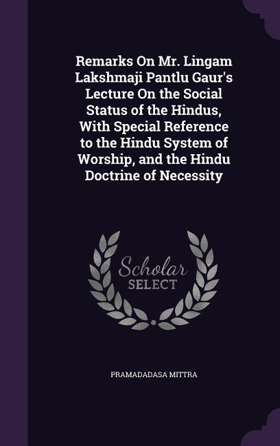 Remarks On Mr. Lingam Lakshmaji Pantlu Gaur's Lecture On the Social Status of the Hindus, With Special Reference to the Hindu System of Worship, and t - Pramadadasa Mittra