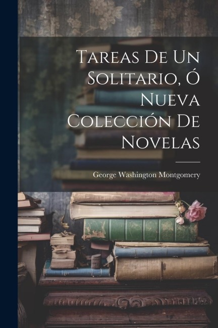 Tareas De Un Solitario, Ó Nueva Colección De Novelas - George Washington Montgomery