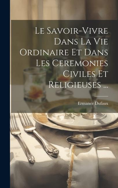 Le Savoir-Vivre Dans La Vie Ordinaire Et Dans Les Ceremonies Civiles Et Religieuses ... - Ermance Dufaux