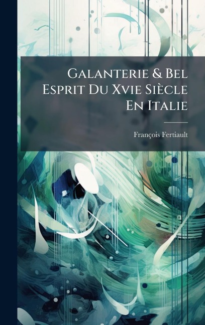 Galanterie & Bel Esprit Du Xvie Siècle En Italie - François Fertiault