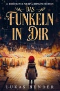 Das Funkeln in Dir. 24 berührende Weihnachtsgeschichten über Liebe, Hoffnung, Mitgefühl und Dankbarkeit zum Lesen und Vorlesen in der Weihnachtszeit - Lukas Bender