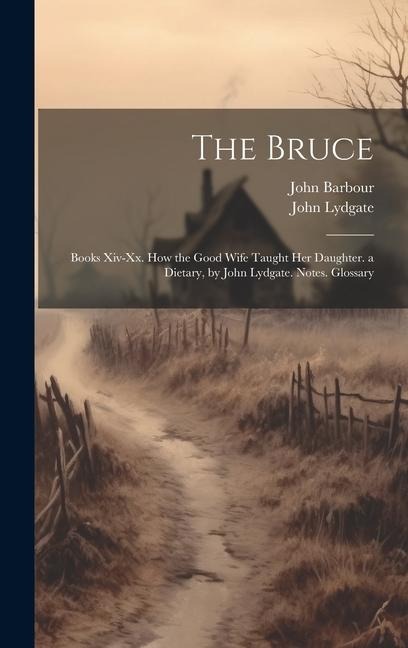 The Bruce: Books Xiv-Xx. How the Good Wife Taught Her Daughter. a Dietary, by John Lydgate. Notes. Glossary - John Lydgate, John Barbour