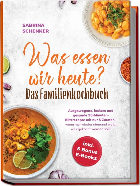 Was essen wir heute? Das Familienkochbuch: Ausgewogene, leckere und gesunde 20-Minuten-Blitzrezepte mit nur 5 Zutaten - wenn mal wieder niemand weiß, was gekocht werden soll! - inkl. 5 Bonus E-Books - Sabrina Schenker